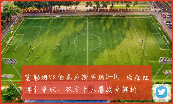 富勒姆vs伯恩茅斯半场0-0,诺森红牌引争议,双方十人鏖战全解析
