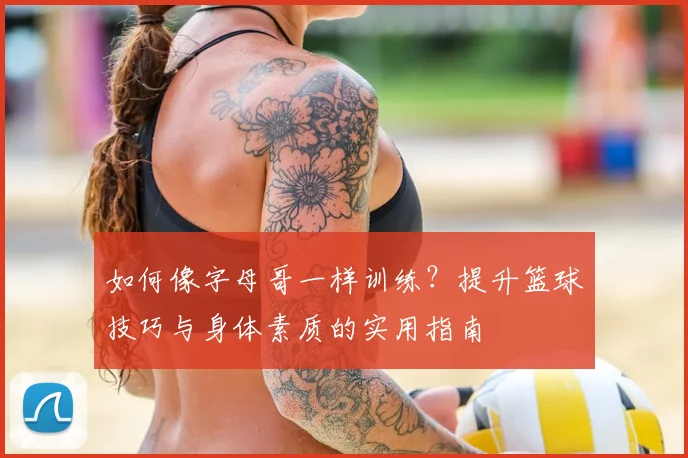 如何像字母哥一样训练？提升篮球技巧与身体素质的实用指南