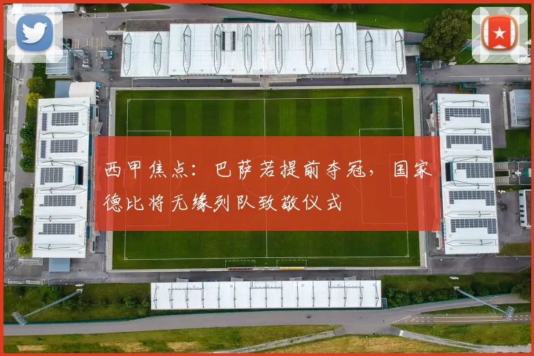 西甲焦点：巴萨若提前夺冠，国家德比将无缘列队致敬仪式