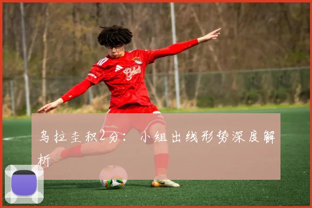 乌拉圭积2分:小组出线形势深度解析