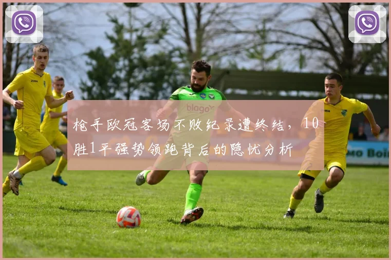 枪手欧冠客场不败纪录遭终结,10胜1平强势领跑背后的隐忧分析
