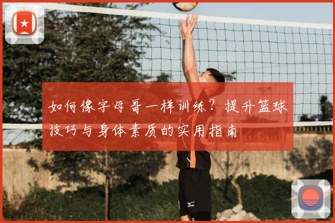 如何像字母哥一样训练？提升篮球技巧与身体素质的实用指南