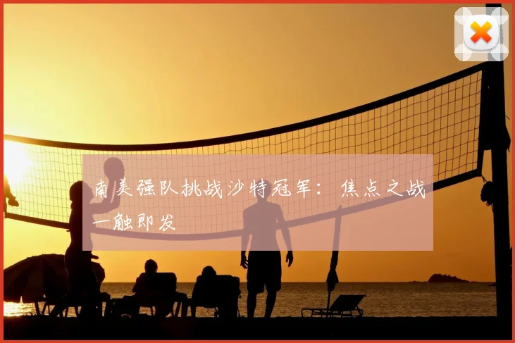 南美强队挑战沙特冠军：焦点之战一触即发