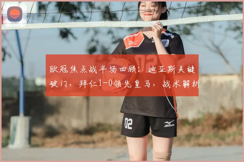 欧冠焦点战半场回顾：迪亚斯关键破门，拜仁1-0领先皇马，战术解析与全场悬念