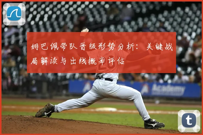 姆巴佩带队晋级形势分析：关键战局解读与出线概率评估