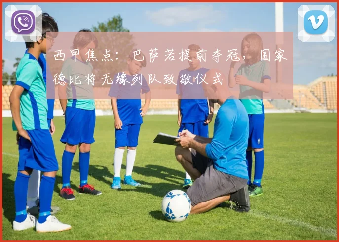 西甲焦点：巴萨若提前夺冠，国家德比将无缘列队致敬仪式