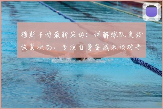 穆斯卡特最新采访:详解球队良好恢复状态,专注自身备战未谈对手
