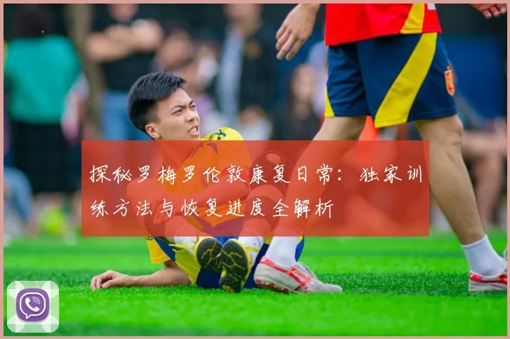 探秘罗梅罗伦敦康复日常：独家训练方法与恢复进度全解析