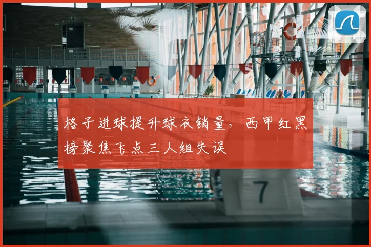 格子进球提升球衣销量,西甲红黑榜聚焦飞点三人组失误