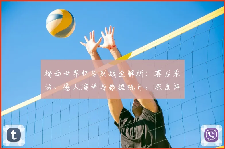 梅西世界杯告别战全解析：赛后采访、感人演讲与数据统计，深度评价其最后一搏