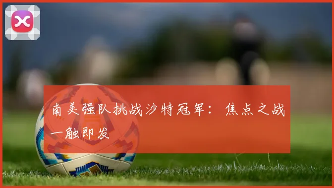南美强队挑战沙特冠军：焦点之战一触即发
