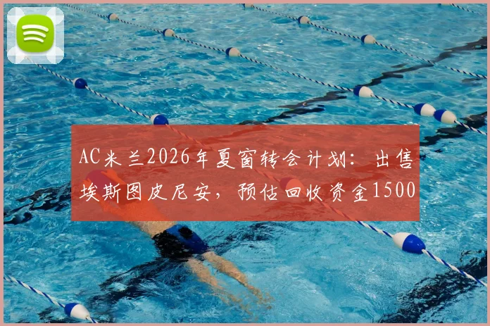 AC米兰2026年夏窗转会计划:出售埃斯图皮尼安,预估回收资金1500万欧元