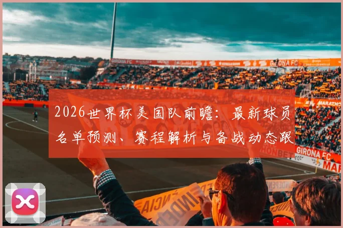 2026世界杯美国队前瞻:最新球员名单预测、赛程解析与备战动态跟踪指南