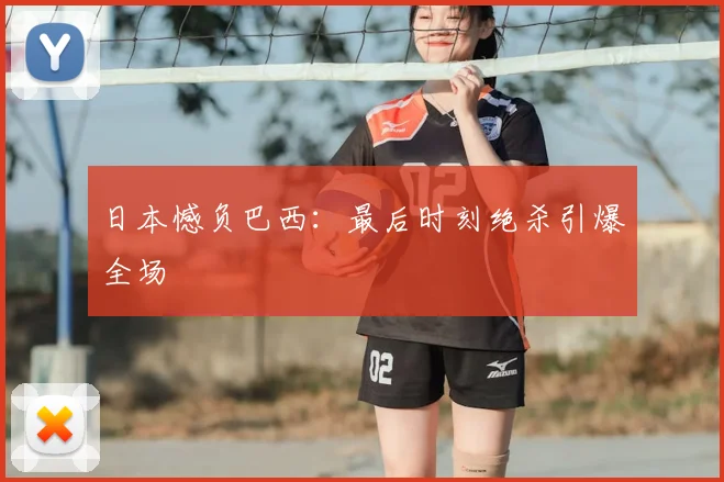 日本憾负巴西：最后时刻绝杀引爆全场