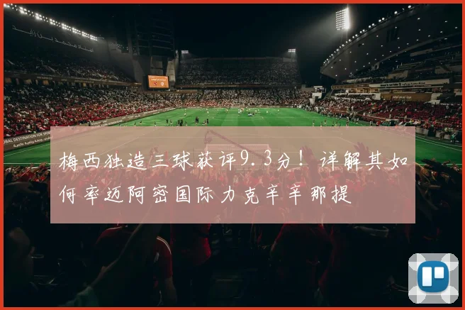 梅西独造三球获评9.3分！详解其如何率迈阿密国际力克辛辛那提