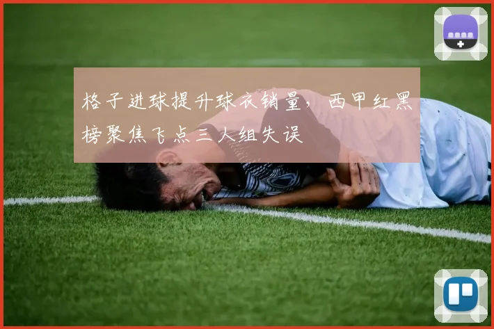 格子进球提升球衣销量,西甲红黑榜聚焦飞点三人组失误