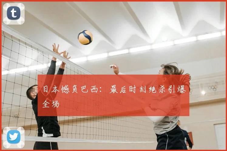 日本憾负巴西：最后时刻绝杀引爆全场