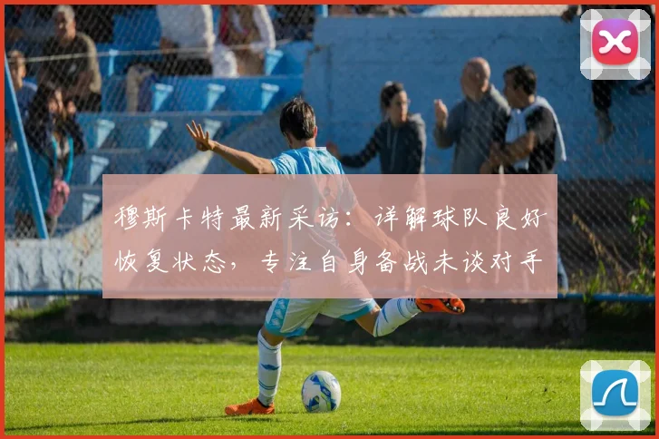 穆斯卡特最新采访:详解球队良好恢复状态,专注自身备战未谈对手
