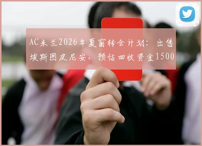 AC米兰2026年夏窗转会计划:出售埃斯图皮尼安,预估回收资金1500万欧元